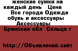 женские сумки на каждый день › Цена ­ 200 - Все города Одежда, обувь и аксессуары » Аксессуары   . Брянская обл.,Сельцо г.